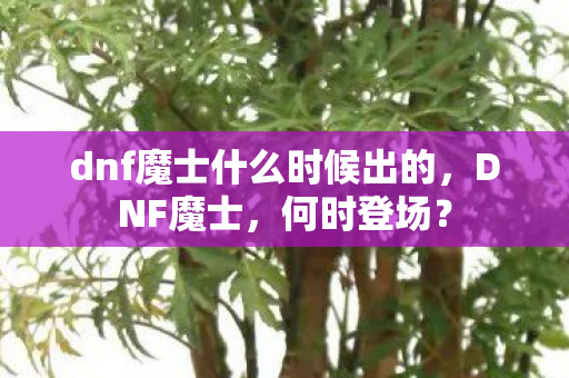 dnf魔士什么时候出的，DNF魔士，何时登场？