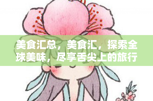 美食汇总,美食汇,探索全球美味,尽享舌尖上的旅行 美食汇总,美食汇,探索全球美味,尽享舌尖上的旅行