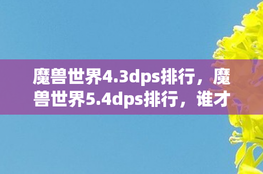 魔兽世界4.3dps排行,魔兽世界5.4dps排行,谁才是输出之王? 魔兽世界4.3dps排行,魔兽世界5.4dps排行,谁才是输出之王?