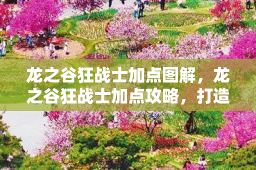 龙之谷狂战士加点图解，龙之谷狂战士加点攻略，打造最强战斗力的关键