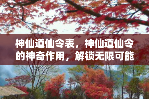 神仙道仙令表,神仙道仙令的神奇作用,解锁无限可能的神秘钥匙 神仙道仙令表,神仙道仙令的神奇作用,解锁无限可能的神秘钥匙