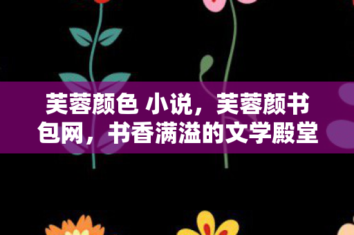 芙蓉颜色 小说，芙蓉颜书包网，书香满溢的文学殿堂