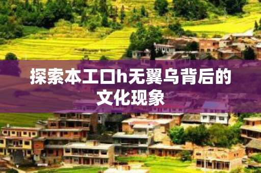 探索本工口h无翼乌背后的文化现象
