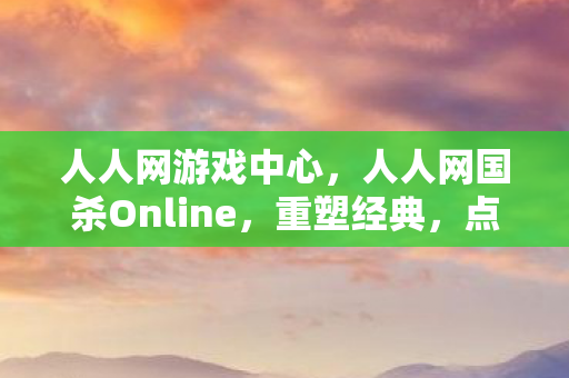 人人网游戏中心，人人网国杀Online，重塑经典，点燃你的策略激情