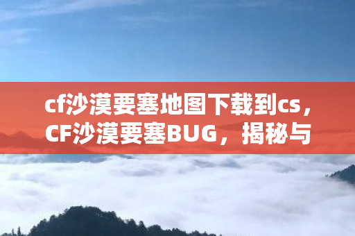 cf沙漠要塞地图下载到cs,CF沙漠要塞BUG,揭秘与应对 cf沙漠要塞地图下载到cs,CF沙漠要塞BUG,揭秘与应对
