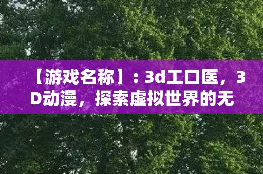 【游戏名称】: 3d工口医,3D动漫,探索虚拟世界的无限可能 【游戏名称】: 3d工口医,3D动漫,探索虚拟世界的无限可能