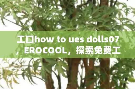 工口how to ues dolls07,EROCOOL,探索免费工口同人志的奇妙世界 工口how to ues dolls07,EROCOOL,探索免费工口同人志的奇妙世界