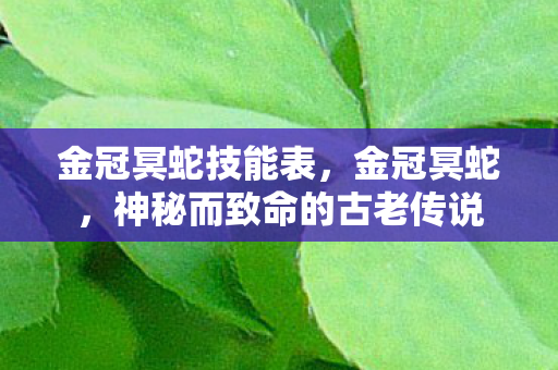 金冠冥蛇技能表，金冠冥蛇，神秘而致命的古老传说