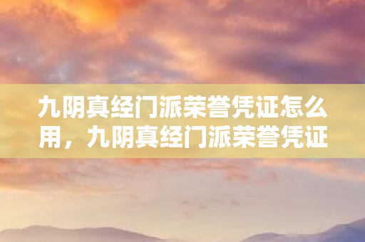 九阴真经门派荣誉凭证怎么用，九阴真经门派荣誉凭证，解锁门派专属特权与奖励的钥匙