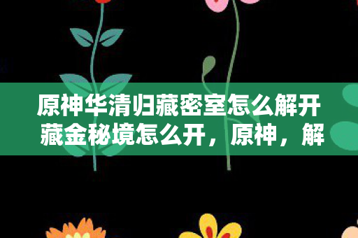 原神华清归藏密室怎么解开 藏金秘境怎么开，原神，解密华清归藏密室与藏金秘境的开启方法