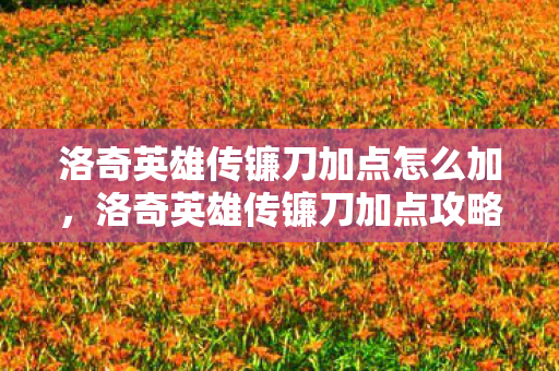 洛奇英雄传镰刀加点怎么加，洛奇英雄传镰刀加点攻略，打造最强战斗力的关键
