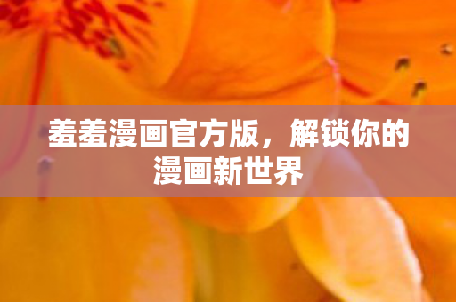 羞羞漫画官方版，解锁你的漫画新世界