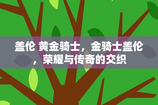盖伦 黄金骑士,金骑士盖伦,荣耀与传奇的交织 盖伦 黄金骑士,金骑士盖伦,荣耀与传奇的交织