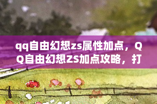 qq自由幻想zs属性加点，QQ自由幻想ZS加点攻略，打造最强战士