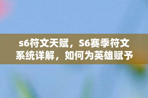 s6符文天赋，S6赛季符文系统详解，如何为英雄赋予最强属性