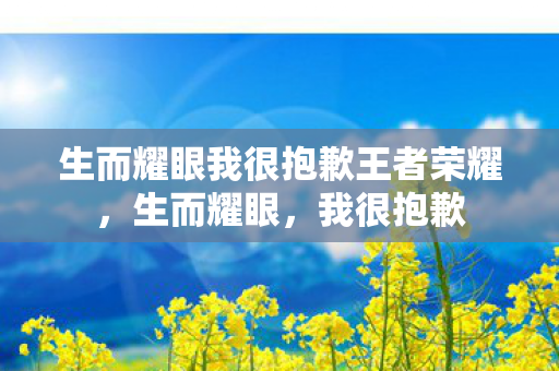 生而耀眼我很抱歉王者荣耀，生而耀眼，我很抱歉