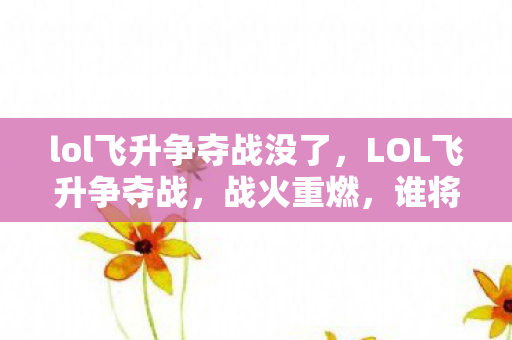 lol飞升争夺战没了，LOL飞升争夺战，战火重燃，谁将成为巅峰王者？