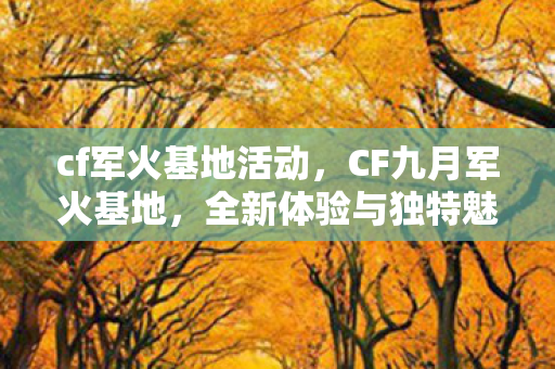 cf军火基地活动，CF九月军火基地，全新体验与独特魅力