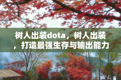 树人出装dota，树人出装，打造最强生存与输出能力
