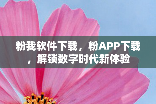 粉我软件下载，粉APP下载，解锁数字时代新体验