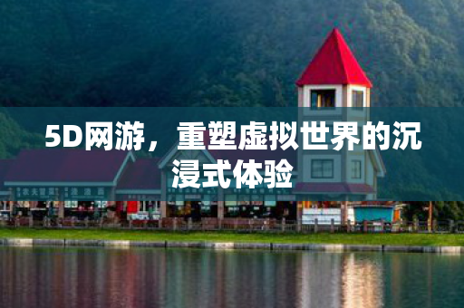 5D网游，重塑虚拟世界的沉浸式体验