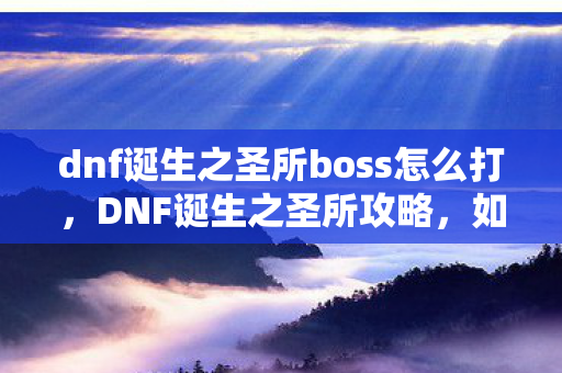 dnf诞生之圣所boss怎么打，DNF诞生之圣所攻略，如何轻松通关