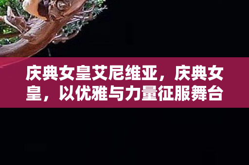 庆典女皇艾尼维亚，庆典女皇，以优雅与力量征服舞台的传奇