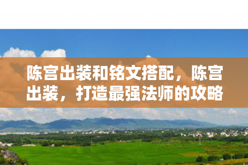 陈宫出装和铭文搭配，陈宫出装，打造最强法师的攻略