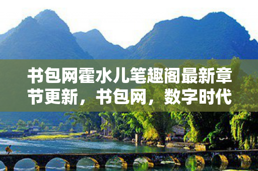 书包网霍水儿笔趣阁最新章节更新，书包网，数字时代的阅读新选择