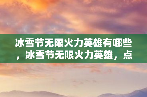 冰雪节无限火力英雄有哪些，冰雪节无限火力英雄，点燃冬日激情的终极指南