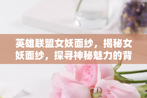 英雄联盟女妖面纱，揭秘女妖面纱，探寻神秘魅力的背后真相