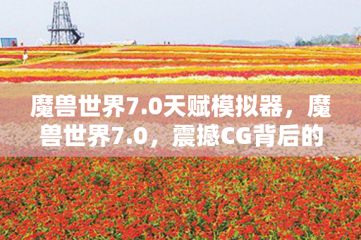 魔兽世界7.0天赋模拟器，魔兽世界7.0，震撼CG背后的故事与细节