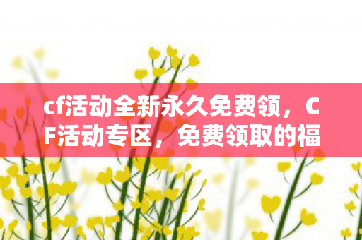 cf活动全新永久免费领,CF活动专区,免费领取的福利盛宴 cf活动全新永久免费领,CF活动专区,免费领取的福利盛宴
