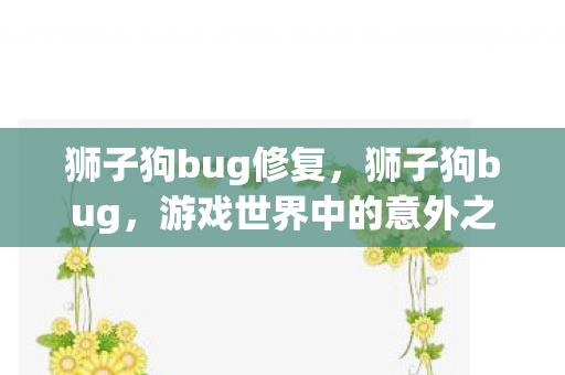 狮子狗bug修复,狮子狗bug,游戏世界中的意外之喜 狮子狗bug修复,狮子狗bug,游戏世界中的意外之喜