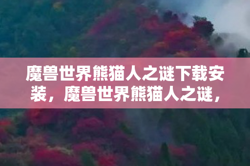 魔兽世界熊猫人之谜下载安装，魔兽世界熊猫人之谜，如何下载及体验这一经典扩展内容