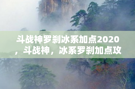 斗战神罗刹冰系加点2020，斗战神，冰系罗刹加点攻略