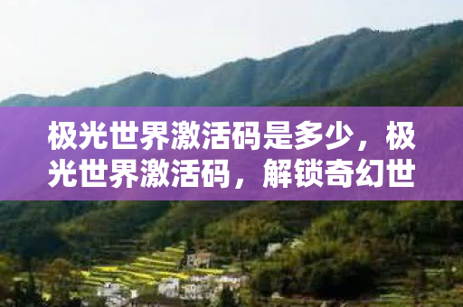 极光世界激活码是多少,极光世界激活码,解锁奇幻世界的神秘钥匙 极光世界激活码是多少,极光世界激活码,解锁奇幻世界的神秘钥匙