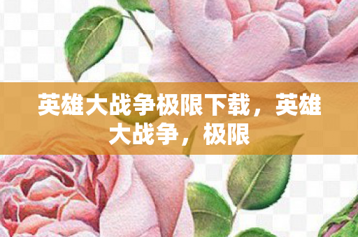 英雄大战争极限下载,英雄大战争,极限 英雄大战争极限下载,英雄大战争,极限