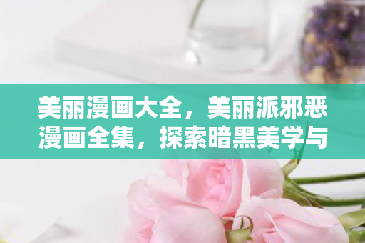 美丽漫画大全，美丽派邪恶漫画全集，探索暗黑美学与人性深渊