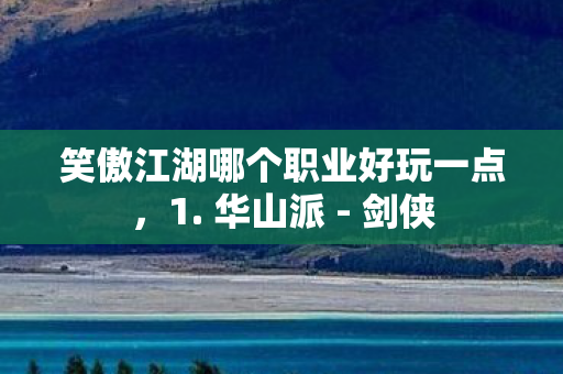 笑傲江湖哪个职业好玩一点，1. 华山派 - 剑侠