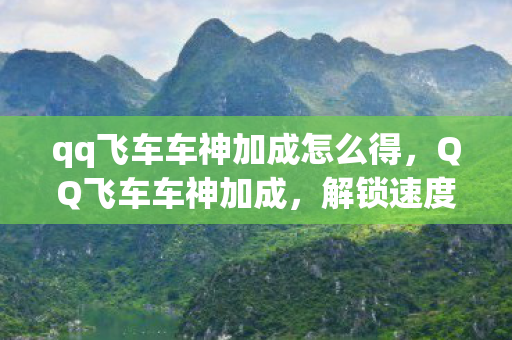 qq飞车车神加成怎么得，QQ飞车车神加成，解锁速度，挑战极限