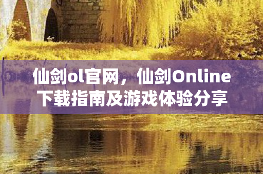 仙剑ol官网，仙剑Online下载指南及游戏体验分享