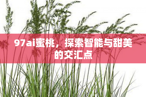 97ai蜜桃,探索智能与甜美的交汇点 97ai蜜桃,探索智能与甜美的交汇点