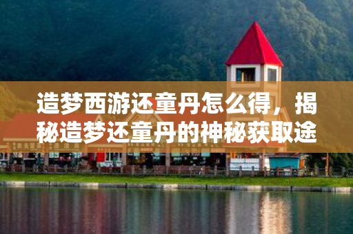 造梦西游还童丹怎么得,揭秘造梦还童丹的神秘获取途径 造梦西游还童丹怎么得,揭秘造梦还童丹的神秘获取途径