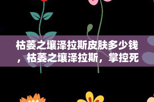 枯萎之壤泽拉斯皮肤多少钱，枯萎之壤泽拉斯，掌控死亡之力的神秘法师