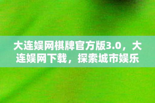 大连娱网棋牌官方版3.0,大连娱网下载,探索城市娱乐新风尚 大连娱网棋牌官方版3.0,大连娱网下载,探索城市娱乐新风尚