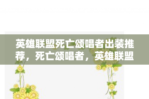 英雄联盟死亡颂唱者出装推荐，死亡颂唱者，英雄联盟中的终极法师出装指南
