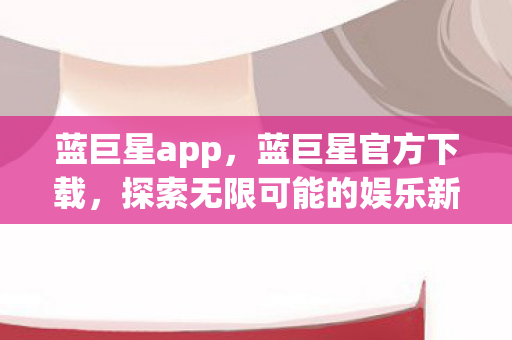 蓝巨星app，蓝巨星官方下载，探索无限可能的娱乐新体验