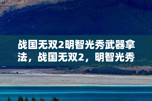 战国无双2明智光秀武器拿法，战国无双2，明智光秀之智