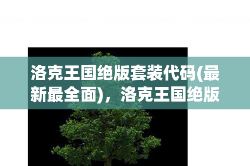 洛克王国绝版套装代码(最新最全面)，洛克王国绝版套装代码揭秘，重温经典，唤醒你的童年回忆